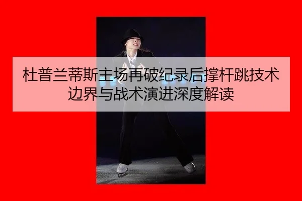 杜普兰蒂斯主场再破纪录后撑杆跳技术边界与战术演进深度解读