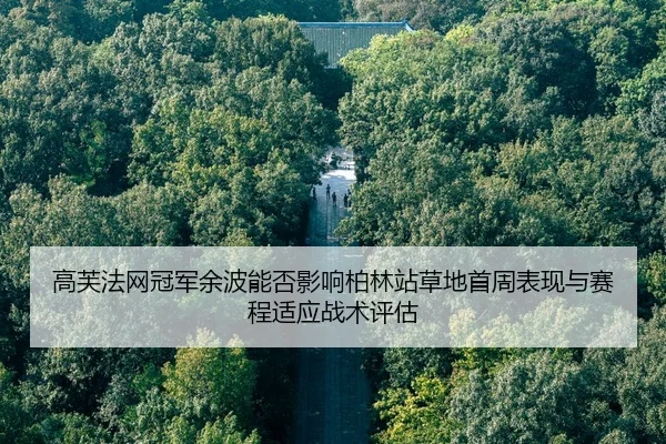 高芙法网冠军余波能否影响柏林站草地首周表现与赛程适应战术评估