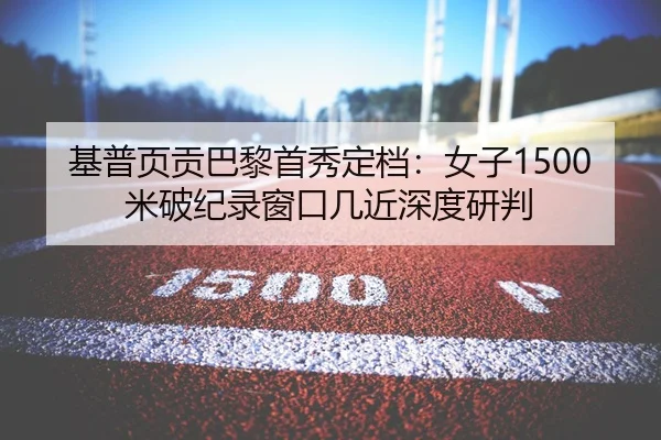 基普页贡巴黎首秀定档：女子1500米破纪录窗口几近深度研判