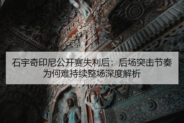 石宇奇印尼公开赛失利后：后场突击节奏为何难持续整场深度解析