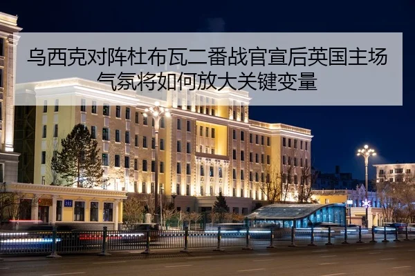 乌西克对阵杜布瓦二番战官宣后英国主场气氛将如何放大关键变量