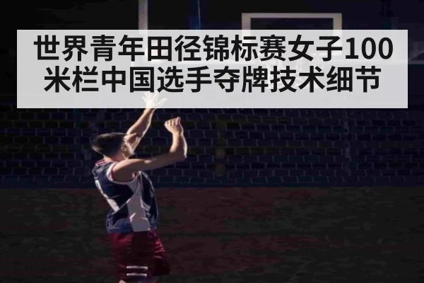 世界青年田径锦标赛女子100米栏中国选手夺牌技术细节