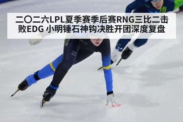 二〇二六LPL夏季赛季后赛RNG三比二击败EDG 小明锤石神钩决胜开团深度复盘