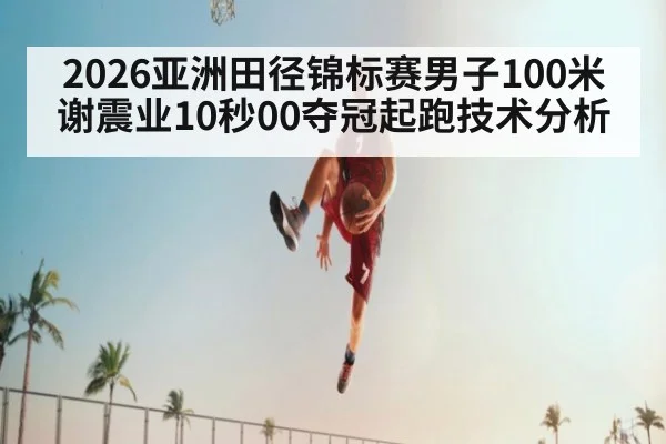 2026亚洲田径锦标赛男子100米谢震业10秒00夺冠起跑技术分析