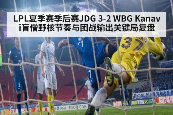 LPL夏季赛季后赛JDG 3-2 WBG Kanavi盲僧野核节奏与团战输出关键局复盘