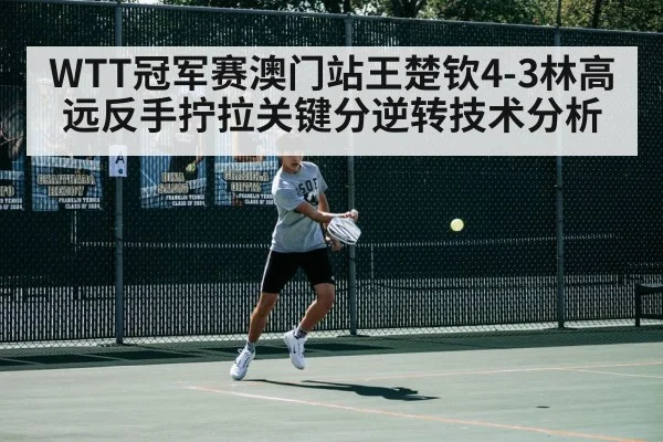 WTT冠军赛澳门站王楚钦4-3林高远反手拧拉关键分逆转技术分析